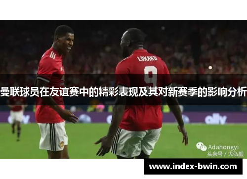 曼联球员在友谊赛中的精彩表现及其对新赛季的影响分析