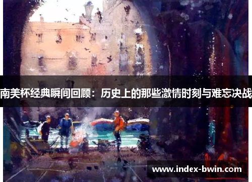 南美杯经典瞬间回顾:历史上的那些激情时刻与难忘决战 南美杯经典瞬间回顾:历史上的那些激情时刻与难忘决战