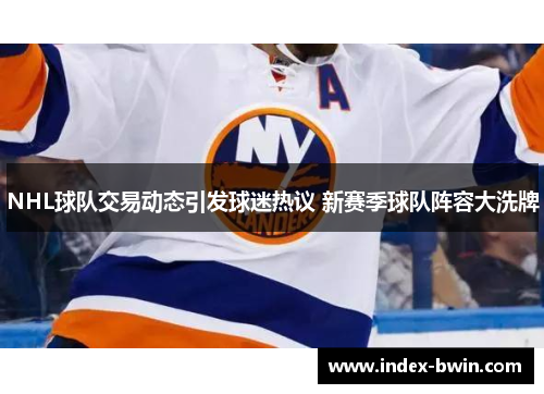 NHL球队交易动态引发球迷热议 新赛季球队阵容大洗牌 NHL球队交易动态引发球迷热议 新赛季球队阵容大洗牌