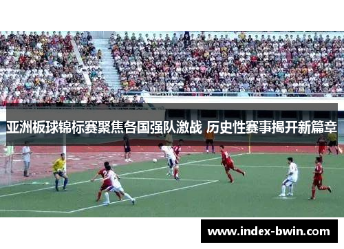 亚洲板球锦标赛聚焦各国强队激战 历史性赛事揭开新篇章 亚洲板球锦标赛聚焦各国强队激战 历史性赛事揭开新篇章