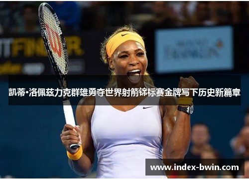 凯蒂·洛佩兹力克群雄勇夺世界射箭锦标赛金牌写下历史新篇章 凯蒂·洛佩兹力克群雄勇夺世界射箭锦标赛金牌写下历史新篇章