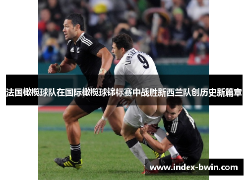 法国橄榄球队在国际橄榄球锦标赛中战胜新西兰队创历史新篇章 法国橄榄球队在国际橄榄球锦标赛中战胜新西兰队创历史新篇章