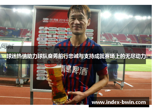 球迷热情助力球队奋勇前行忠诚与支持成就赛场上的无尽动力