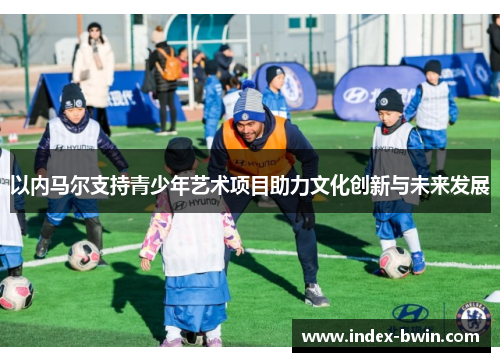 以内马尔支持青少年艺术项目助力文化创新与未来发展 以内马尔支持青少年艺术项目助力文化创新与未来发展