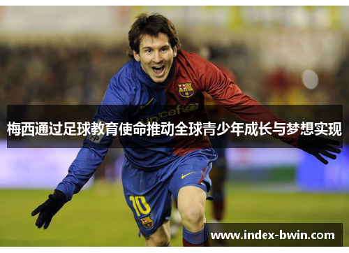 梅西通过足球教育使命推动全球青少年成长与梦想实现 梅西通过足球教育使命推动全球青少年成长与梦想实现