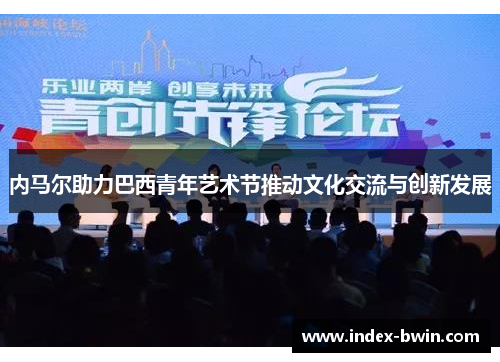 内马尔助力巴西青年艺术节推动文化交流与创新发展 内马尔助力巴西青年艺术节推动文化交流与创新发展