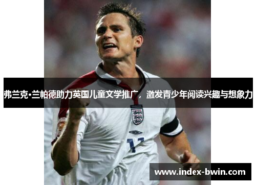 弗兰克·兰帕德助力英国儿童文学推广,激发青少年阅读兴趣与想象力 弗兰克·兰帕德助力英国儿童文学推广,激发青少年阅读兴趣与想象力