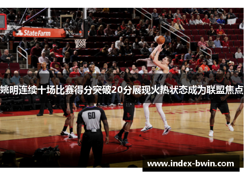 姚明连续十场比赛得分突破20分展现火热状态成为联盟焦点 姚明连续十场比赛得分突破20分展现火热状态成为联盟焦点