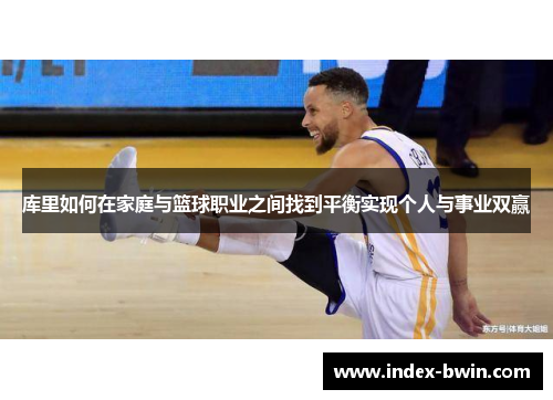库里如何在家庭与篮球职业之间找到平衡实现个人与事业双赢