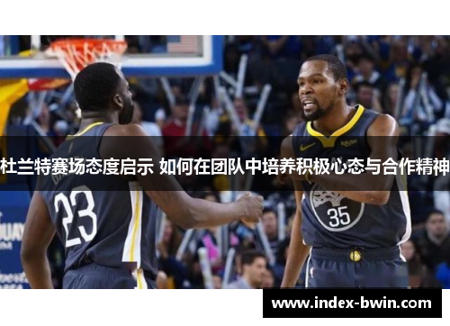 杜兰特赛场态度启示 如何在团队中培养积极心态与合作精神