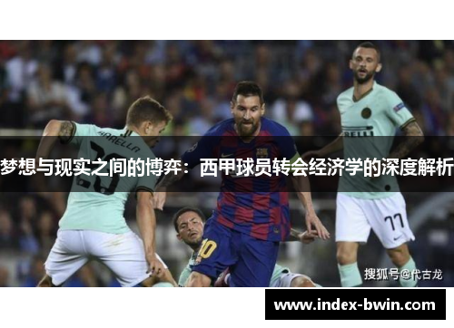 梦想与现实之间的博弈:西甲球员转会经济学的深度解析 梦想与现实之间的博弈:西甲球员转会经济学的深度解析