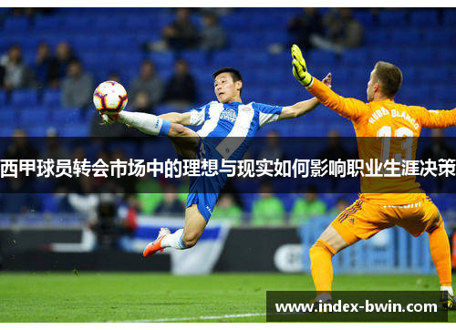 西甲球员转会市场中的理想与现实如何影响职业生涯决策 西甲球员转会市场中的理想与现实如何影响职业生涯决策