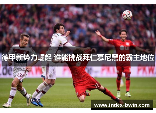 德甲新势力崛起 谁能挑战拜仁慕尼黑的霸主地位 德甲新势力崛起 谁能挑战拜仁慕尼黑的霸主地位