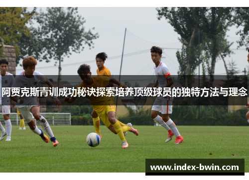 阿贾克斯青训成功秘诀探索培养顶级球员的独特方法与理念