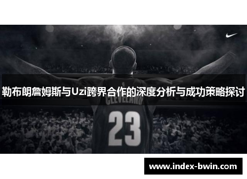勒布朗詹姆斯与Uzi跨界合作的深度分析与成功策略探讨