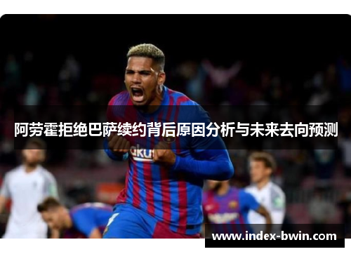 阿劳霍拒绝巴萨续约背后原因分析与未来去向预测