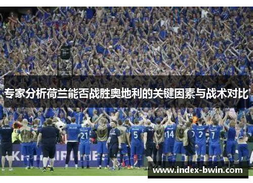 专家分析荷兰能否战胜奥地利的关键因素与战术对比