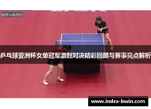 乒乓球亚洲杯女单冠军激烈对决精彩回顾与赛事亮点解析
