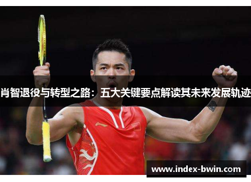 肖智退役与转型之路：五大关键要点解读其未来发展轨迹