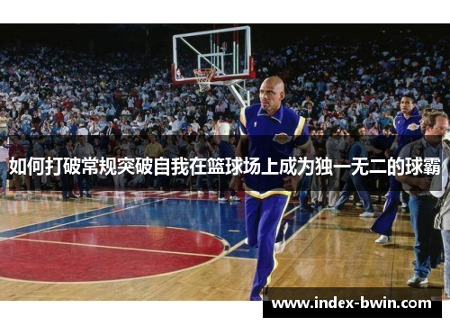 如何打破常规突破自我在篮球场上成为独一无二的球霸