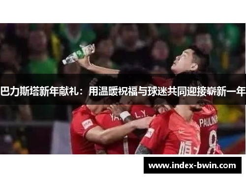 巴力斯塔新年献礼:用温暖祝福与球迷共同迎接崭新一年 巴力斯塔新年献礼:用温暖祝福与球迷共同迎接崭新一年