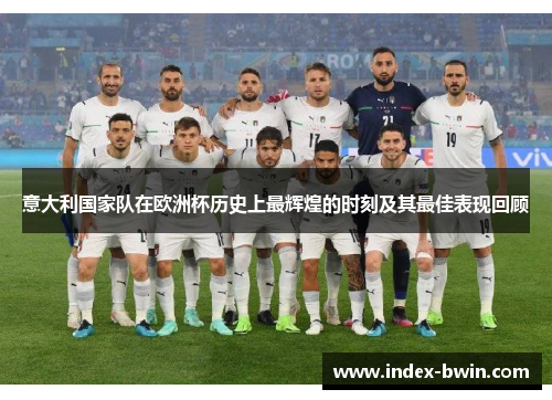 意大利国家队在欧洲杯历史上最辉煌的时刻及其最佳表现回顾 意大利国家队在欧洲杯历史上最辉煌的时刻及其最佳表现回顾