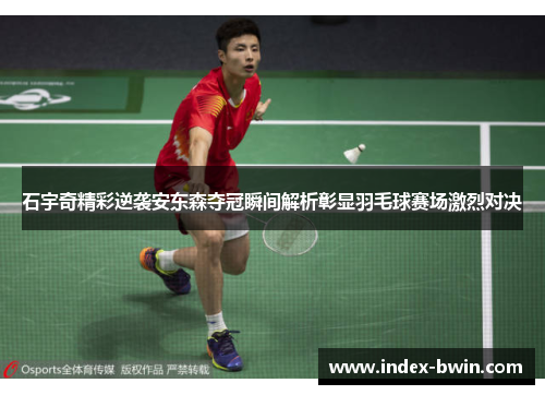 石宇奇精彩逆袭安东森夺冠瞬间解析彰显羽毛球赛场激烈对决 石宇奇精彩逆袭安东森夺冠瞬间解析彰显羽毛球赛场激烈对决