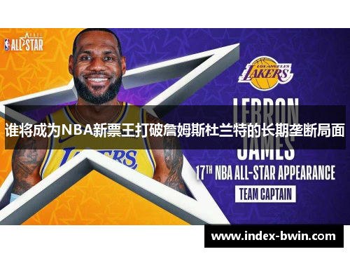 谁将成为NBA新票王打破詹姆斯杜兰特的长期垄断局面 谁将成为NBA新票王打破詹姆斯杜兰特的长期垄断局面