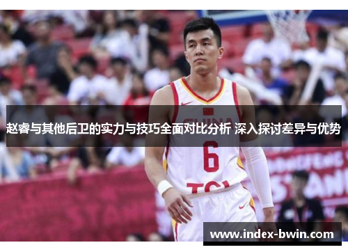 赵睿与其他后卫的实力与技巧全面对比分析 深入探讨差异与优势 赵睿与其他后卫的实力与技巧全面对比分析 深入探讨差异与优势