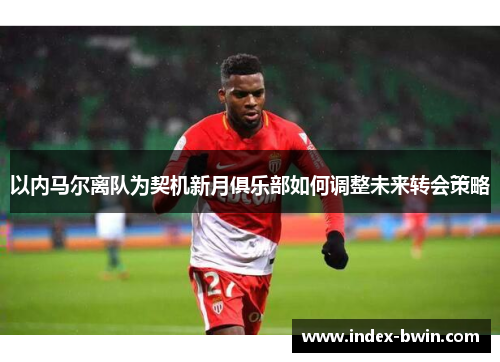 以内马尔离队为契机新月俱乐部如何调整未来转会策略 以内马尔离队为契机新月俱乐部如何调整未来转会策略