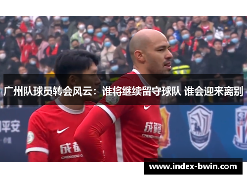 广州队球员转会风云：谁将继续留守球队 谁会迎来离别