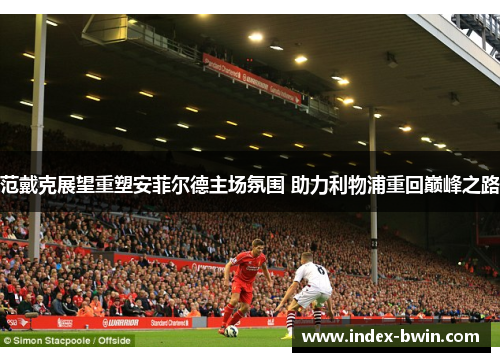 范戴克展望重塑安菲尔德主场氛围 助力利物浦重回巅峰之路