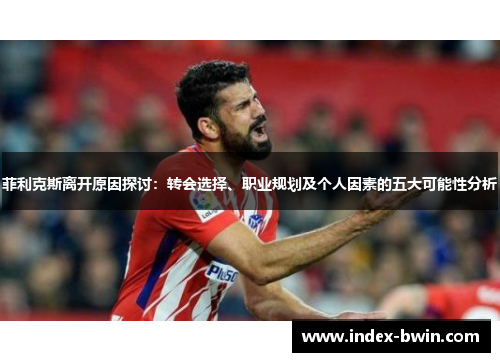 菲利克斯离开原因探讨：转会选择、职业规划及个人因素的五大可能性分析