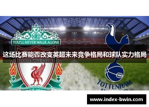 这场比赛能否改变英超未来竞争格局和球队实力格局