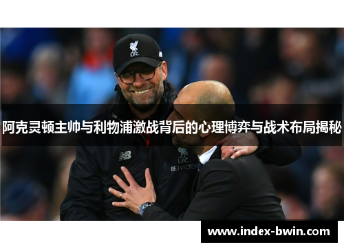 阿克灵顿主帅与利物浦激战背后的心理博弈与战术布局揭秘