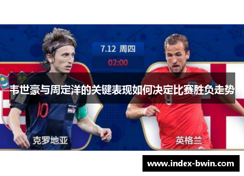韦世豪与周定洋的关键表现如何决定比赛胜负走势