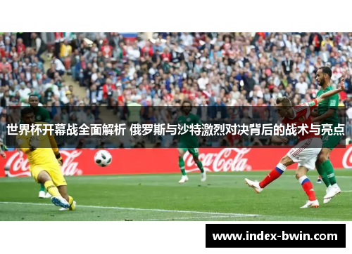 世界杯开幕战全面解析 俄罗斯与沙特激烈对决背后的战术与亮点