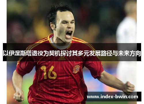以伊涅斯塔退役为契机探讨其多元发展路径与未来方向