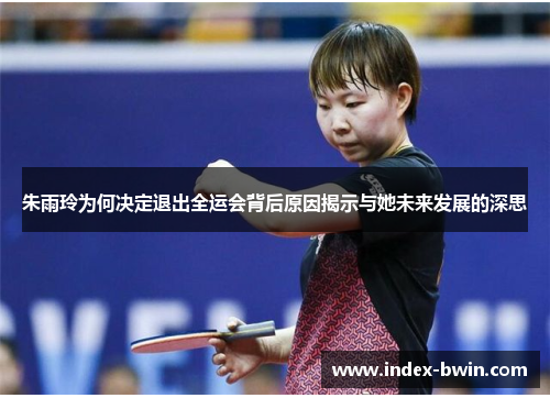 朱雨玲为何决定退出全运会背后原因揭示与她未来发展的深思