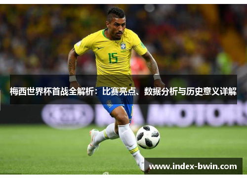 梅西世界杯首战全解析：比赛亮点、数据分析与历史意义详解
