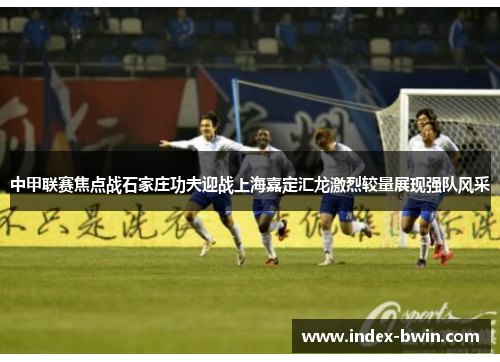 中甲联赛焦点战石家庄功夫迎战上海嘉定汇龙激烈较量展现强队风采