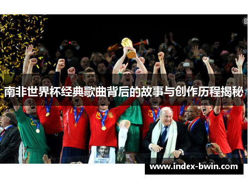 南非世界杯经典歌曲背后的故事与创作历程揭秘