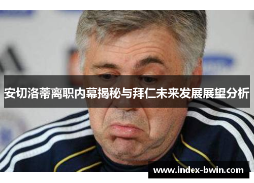 安切洛蒂离职内幕揭秘与拜仁未来发展展望分析
