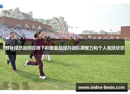 替补球员如何在场下积极备战提升团队凝聚力和个人竞技状态