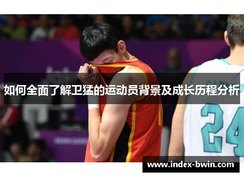 如何全面了解卫猛的运动员背景及成长历程分析 如何全面了解卫猛的运动员背景及成长历程分析