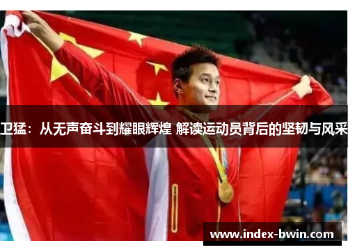 卫猛:从无声奋斗到耀眼辉煌 解读运动员背后的坚韧与风采 卫猛:从无声奋斗到耀眼辉煌 解读运动员背后的坚韧与风采