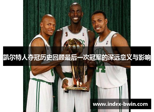 凯尔特人夺冠历史回顾最后一次冠军的深远意义与影响