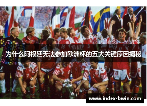 为什么阿根廷无法参加欧洲杯的五大关键原因揭秘 为什么阿根廷无法参加欧洲杯的五大关键原因揭秘