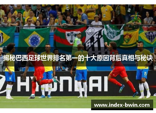 揭秘巴西足球世界排名第一的十大原因背后真相与秘诀
