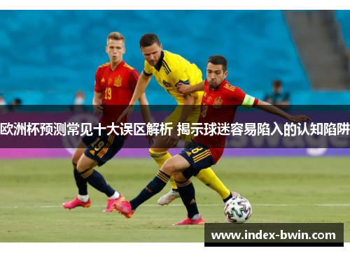 欧洲杯预测常见十大误区解析 揭示球迷容易陷入的认知陷阱 欧洲杯预测常见十大误区解析 揭示球迷容易陷入的认知陷阱